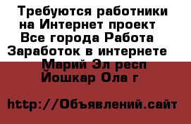 Требуются работники на Интернет-проект - Все города Работа » Заработок в интернете   . Марий Эл респ.,Йошкар-Ола г.